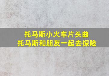 托马斯小火车片头曲 托马斯和朋友一起去探险